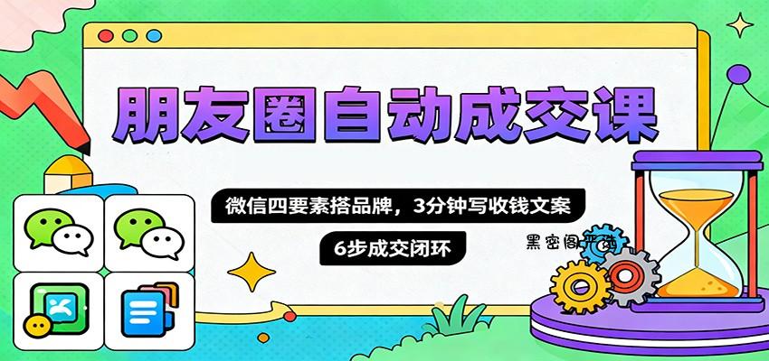 朋友圈自动成交课，微信四要素搭品牌，3分钟写收钱文案，6步成交闭环-HeiMiGe
