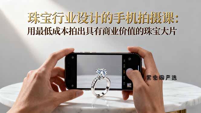 珠宝行业设计的手机拍摄课：用最低成本拍出具有商业价值的珠宝大片！-HeiMiGe