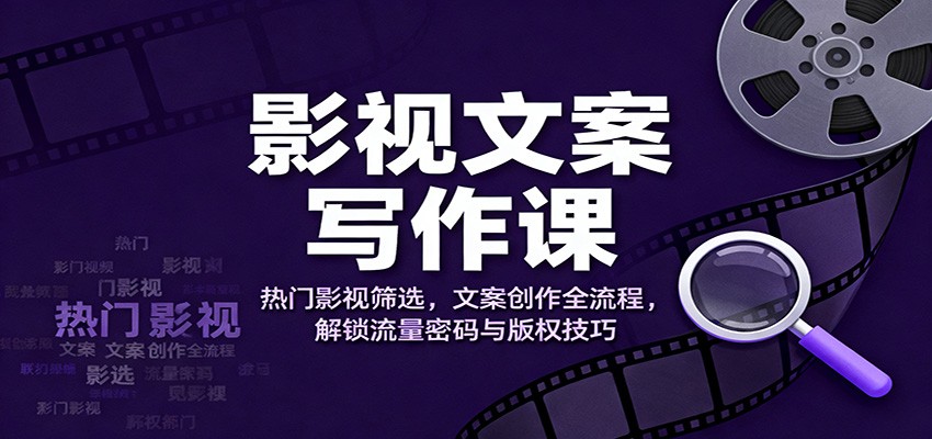 影视文案写作课：热门影视筛选，文案创作全流程，解锁流量密码与版权技巧-HeiMiGe