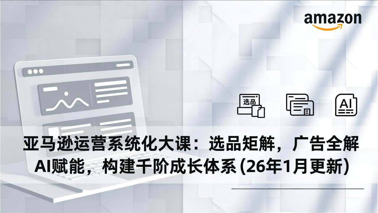 亚马逊运营系统化大课：选品矩阵，广告全解，AI赋能，构建千阶成长体系(26年1月更新-黑密阁